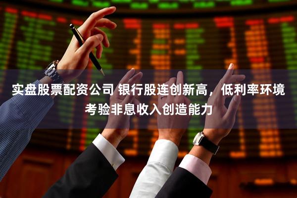 实盘股票配资公司 银行股连创新高，低利率环境考验非息收入创造能力