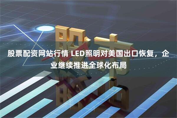 股票配资网站行情 LED照明对美国出口恢复，企业继续推进全球化布局