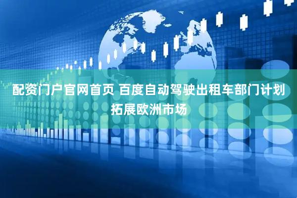 配资门户官网首页 百度自动驾驶出租车部门计划拓展欧洲市场