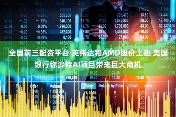 全国前三配资平台 英伟达和AMD股价上涨 美国银行称沙特AI项目带来巨大商机