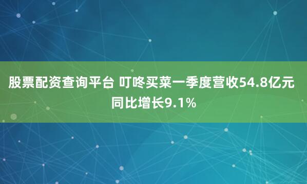 股票配资查询平台 叮咚买菜一季度营收54.8亿元 同比增长9.1%