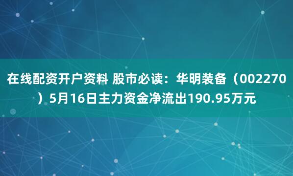 在线配资开户资料 股市必读：华明装备（002270）5月16日主力资金净流出190.95万元