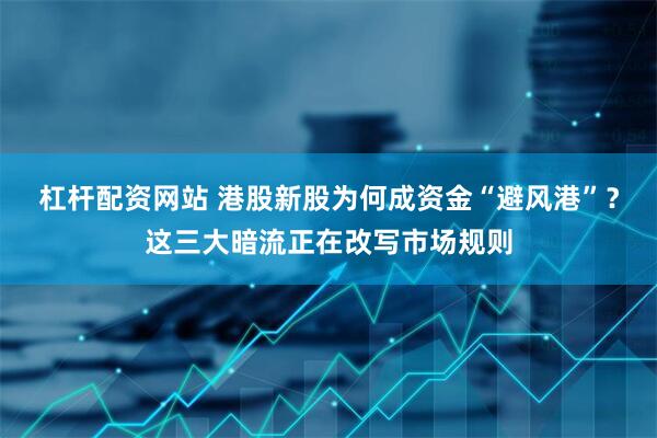 杠杆配资网站 港股新股为何成资金“避风港”？这三大暗流正在改写市场规则