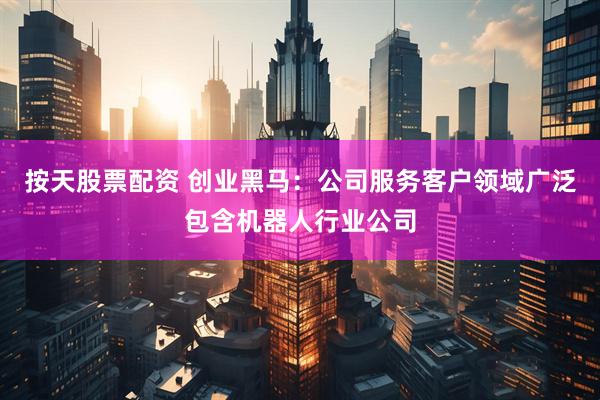 按天股票配资 创业黑马：公司服务客户领域广泛包含机器人行业公司