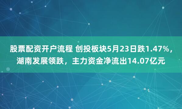 股票配资开户流程 创投板块5月23日跌1.47%，湖南发展领跌，主力资金净流出14.07亿元