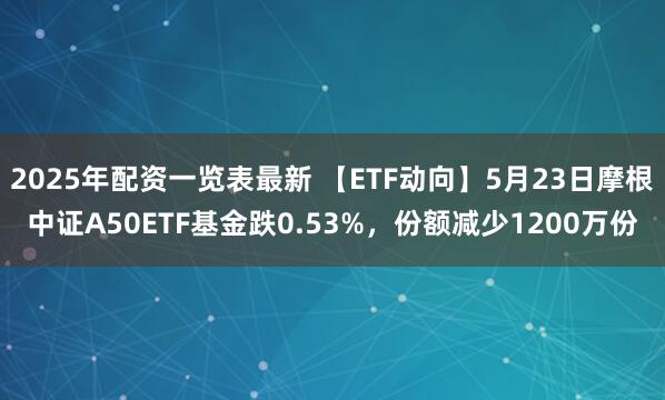 2025年配资一览表最新 【ETF动向】5月23日摩根中证A50ETF基金跌0.53%，份额减少1200万份