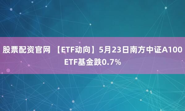 股票配资官网 【ETF动向】5月23日南方中证A100ETF基金跌0.7%