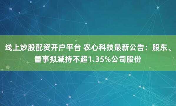 线上炒股配资开户平台 农心科技最新公告：股东、董事拟减持不超1.35%公司股份