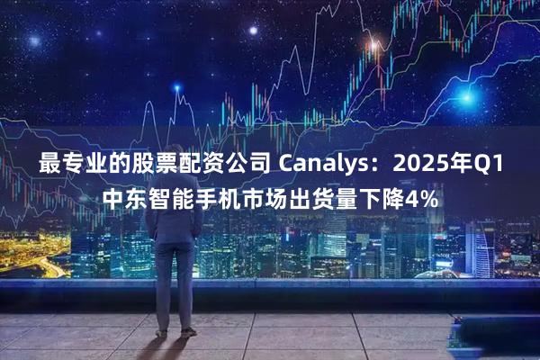 最专业的股票配资公司 Canalys：2025年Q1中东智能手机市场出货量下降4%