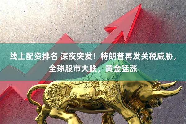 线上配资排名 深夜突发！特朗普再发关税威胁，全球股市大跌，黄金猛涨