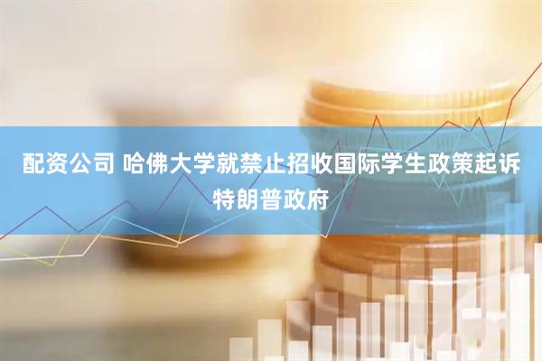 配资公司 哈佛大学就禁止招收国际学生政策起诉特朗普政府