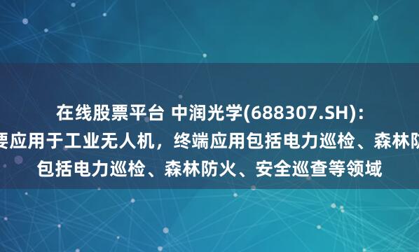 在线股票平台 中润光学(688307.SH)：无人机领域的产品主要应用于工业无人机，终端应用包括电力巡检、森林防火、安全巡查等领域