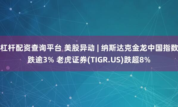 杠杆配资查询平台 美股异动 | 纳斯达克金龙中国指数跌逾3% 老虎证券(TIGR.US)跌超8%