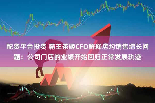 配资平台投资 霸王茶姬CFO解释店均销售增长问题：公司门店的业绩开始回归正常发展轨迹