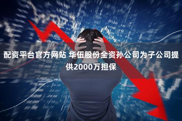 配资平台官方网站 华伍股份全资孙公司为子公司提供2000万担保