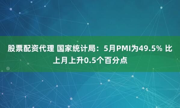 股票配资代理 国家统计局：5月PMI为49.5% 比上月上升0.5个百分点