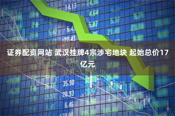 证券配资网站 武汉挂牌4宗涉宅地块 起始总价17亿元