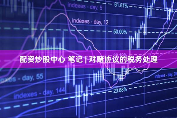 配资炒股中心 笔记 | 对赌协议的税务处理
