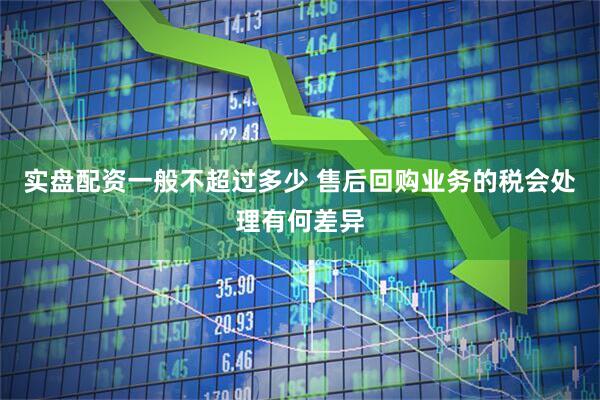 实盘配资一般不超过多少 售后回购业务的税会处理有何差异
