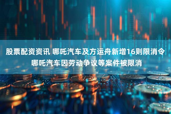股票配资资讯 哪吒汽车及方运舟新增16则限消令 哪吒汽车因劳动争议等案件被限消