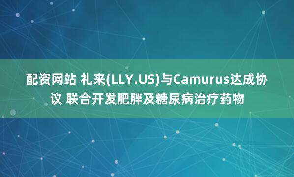 配资网站 礼来(LLY.US)与Camurus达成协议 联合开发肥胖及糖尿病治疗药物