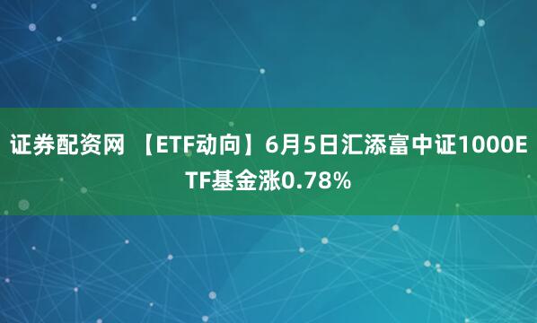 证券配资网 【ETF动向】6月5日汇添富中证1000ETF基金涨0.78%