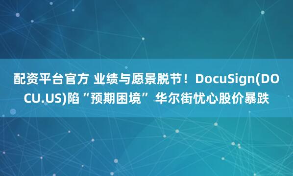 配资平台官方 业绩与愿景脱节！DocuSign(DOCU.US)陷“预期困境” 华尔街忧心股价暴跌