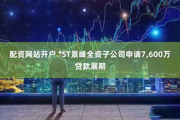 配资网站开户 *ST景峰全资子公司申请7,600万贷款展期