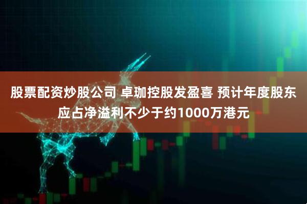 股票配资炒股公司 卓珈控股发盈喜 预计年度股东应占净溢利不少于约1000万港元