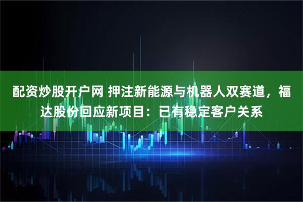配资炒股开户网 押注新能源与机器人双赛道，福达股份回应新项目：已有稳定客户关系