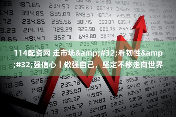 114配资网 走市场&#32;看韧性&#32;强信心丨做强自己，坚定不移走向世界