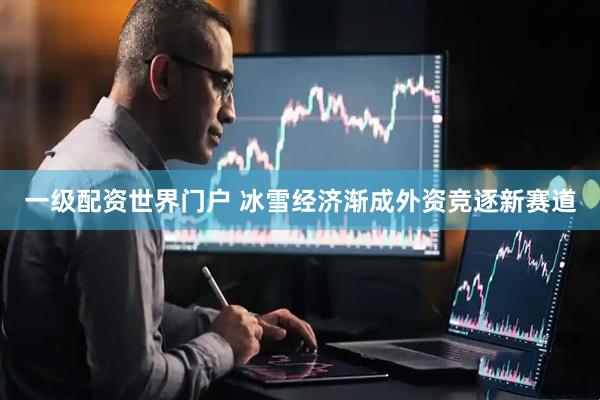 一级配资世界门户 冰雪经济渐成外资竞逐新赛道
