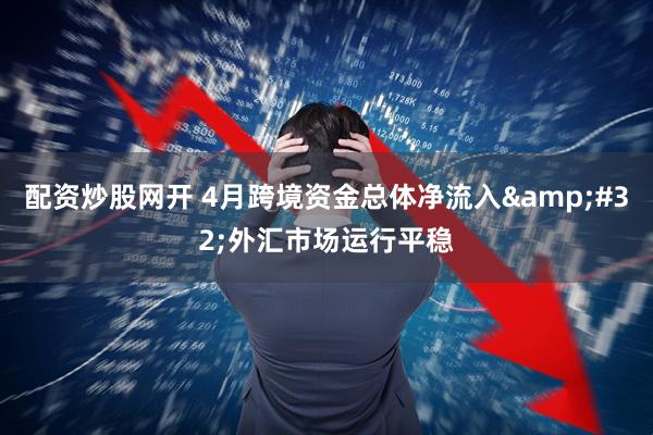 配资炒股网开 4月跨境资金总体净流入&#32;外汇市场运行平稳