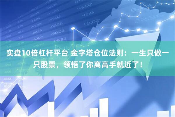 实盘10倍杠杆平台 金字塔仓位法则：一生只做一只股票，领悟了你离高手就近了！