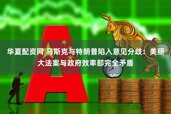 华夏配资网 马斯克与特朗普陷入意见分歧：美丽大法案与政府效率部完全矛盾