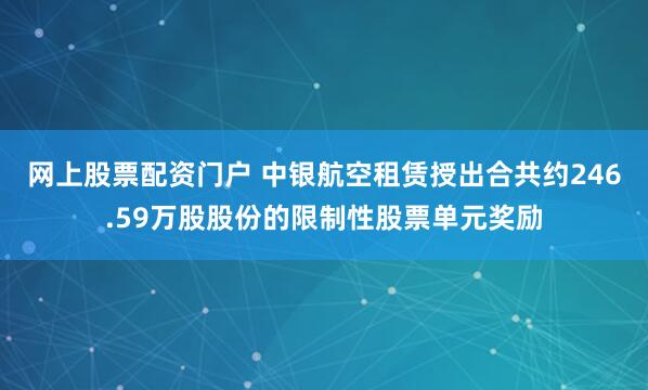 网上股票配资门户 中银航空租赁授出合共约246.59万股股份的限制性股票单元奖励