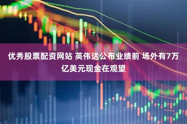 优秀股票配资网站 英伟达公布业绩前 场外有7万亿美元现金在观望