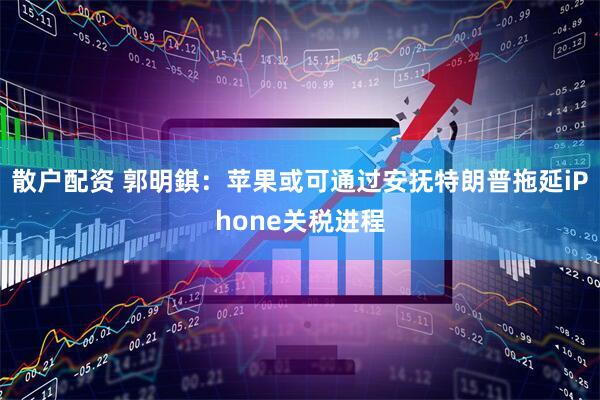 散户配资 郭明錤：苹果或可通过安抚特朗普拖延iPhone关税进程