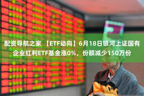 配资导航之家 【ETF动向】6月18日银河上证国有企业红利ETF基金涨0%，份额减少150万份