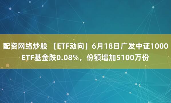 配资网络炒股 【ETF动向】6月18日广发中证1000ETF基金跌0.08%，份额增加5100万份
