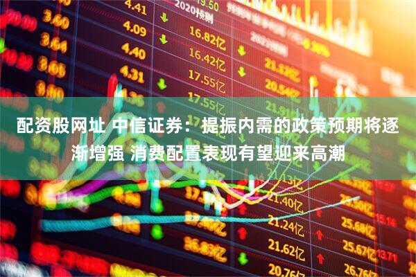 配资股网址 中信证券：提振内需的政策预期将逐渐增强 消费配置表现有望迎来高潮