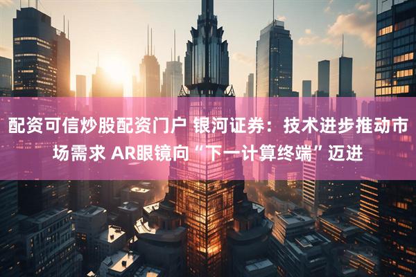 配资可信炒股配资门户 银河证券：技术进步推动市场需求 AR眼镜向“下一计算终端”迈进