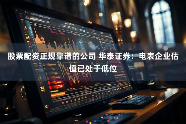 股票配资正规靠谱的公司 华泰证券：电表企业估值已处于低位