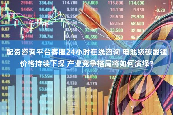 配资咨询平台客服24小时在线咨询 电池级碳酸锂价格持续下探 产业竞争格局将如何演绎？
