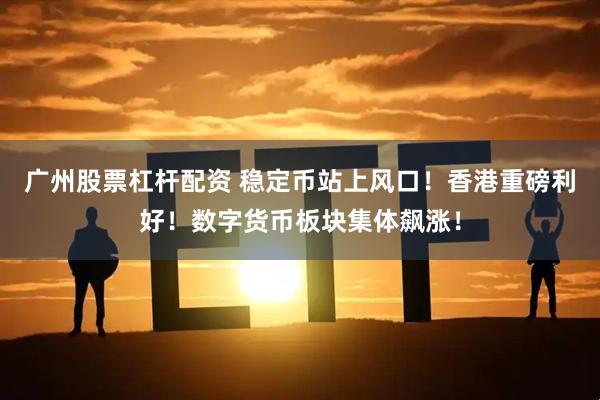 广州股票杠杆配资 稳定币站上风口！香港重磅利好！数字货币板块集体飙涨！