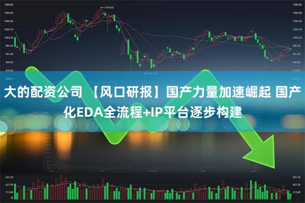 大的配资公司 【风口研报】国产力量加速崛起 国产化EDA全流程+IP平台逐步构建