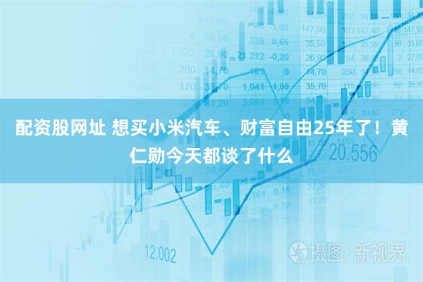 配资股网址 想买小米汽车、财富自由25年了！黄仁勋今天都谈了什么