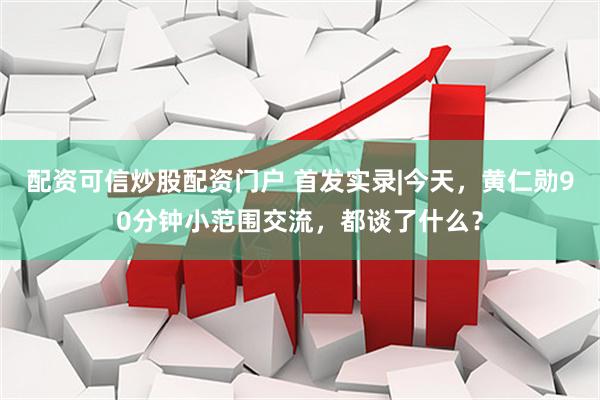 配资可信炒股配资门户 首发实录|今天，黄仁勋90分钟小范围交流，都谈了什么？