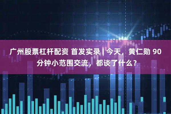 广州股票杠杆配资 首发实录 | 今天，黄仁勋 90 分钟小范围交流，都谈了什么？