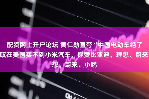 配资网上开户论坛 黄仁勋直夸“中国电动车绝了”：感叹在美国买不到小米汽车，称赞比亚迪、理想、蔚来、小鹏